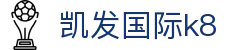 凯发国际k8|凯发vip会员_凯发电竞平台开户官网手机版网址官方地址欢迎您